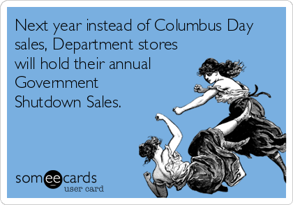 Next year instead of Columbus Day
sales, Department stores
will hold their annual
Government
Shutdown Sales.
