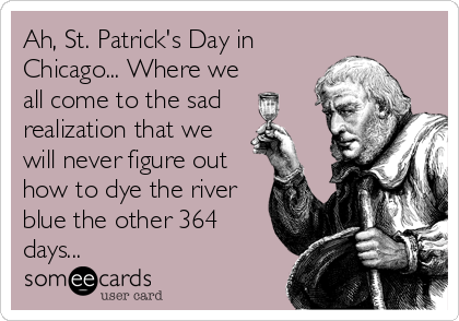 Ah, St. Patrick's Day in
Chicago... Where we
all come to the sad
realization that we
will never figure out
how to dye the river
blue th