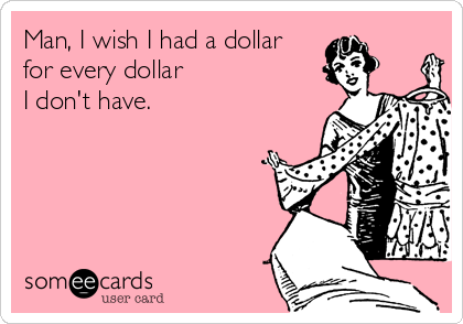 Man, I wish I had a dollar
for every dollar 
I don't have.