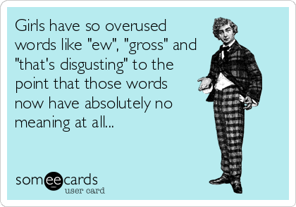 Girls have so overused
words like "ew", "gross" and
"that's disgusting" to the
point that those words
now have absolutely no
meaning at all...