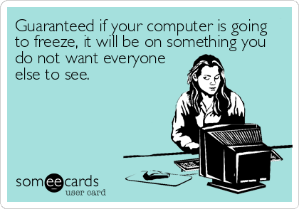 Guaranteed if your computer is going
to freeze, it will be on something you
do not want everyone
else to see.