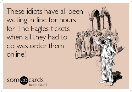 These idiots have all been
waiting in line for hours 
for The Eagles tickets
when all they had to
do was order them
online!