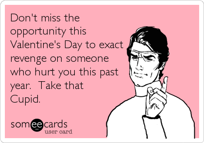 Don't miss the
opportunity this
Valentine's Day to exact
revenge on someone
who hurt you this past
year.  Take that
Cupid.