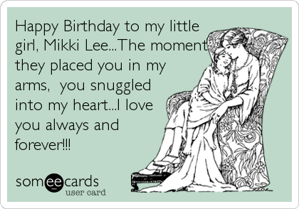 Happy Birthday to my little 
girl, Mikki Lee...The moment
they placed you in my
arms,  you snuggled
into my heart...I love
you always and
forever!!!