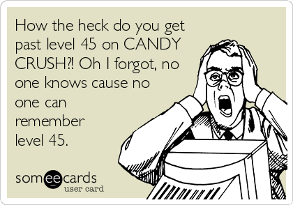 How the heck do you get
past level 45 on CANDY
CRUSH?! Oh I forgot, no
one knows cause no
one can
remember
level 45.