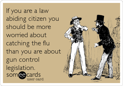 If you are a law
abiding citizen you
should be more
worried about
catching the flu
than you are about
gun control
legislation.
