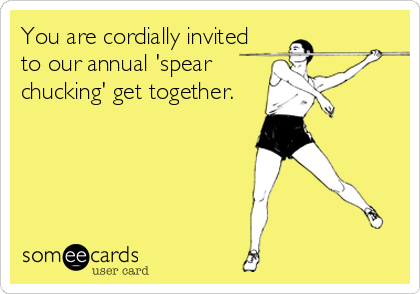 You are cordially invited
to our annual 'spear
chucking' get together.