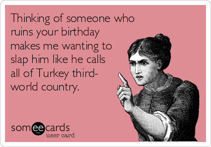 Thinking of someone who
ruins your birthday
makes me wanting to
slap him like he calls
all of Turkey third- 
world country.