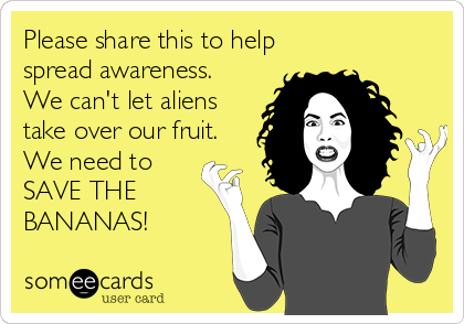 Please share this to help
spread awareness. 
We can't let aliens
take over our fruit.
We need to
SAVE THE
BANANAS!