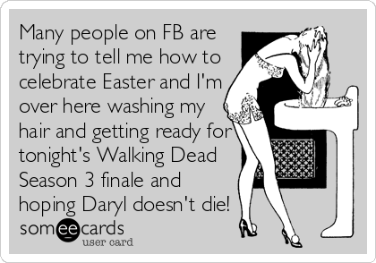 Many people on FB are
trying to tell me how to
celebrate Easter and I'm
over here washing my
hair and getting ready for
tonight's Walking Dead<br%