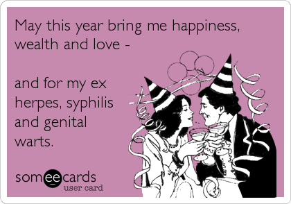 May this year bring me happiness,
wealth and love -

and for my ex
herpes, syphilis
and genital
warts.