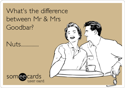What's the difference
between Mr & Mrs
Goodbar?

Nuts...............
