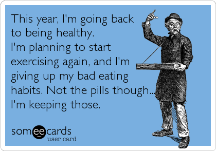 This year, I'm going back
to being healthy.  
I'm planning to start
exercising again, and I'm
giving up my bad eating
habits. Not the pills though....
I'm keeping those.