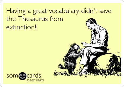 Having a great vocabulary didn't save
the Thesaurus from
extinction!