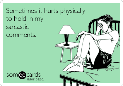 Sometimes it hurts physically
to hold in my
sarcastic
comments.