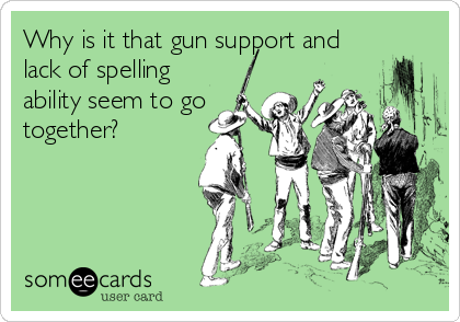 Why is it that gun support and
lack of spelling
ability seem to go
together?