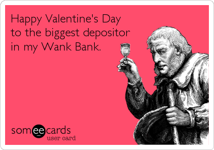Happy Valentine's Dayto the biggest depositorin my Wank Bank.