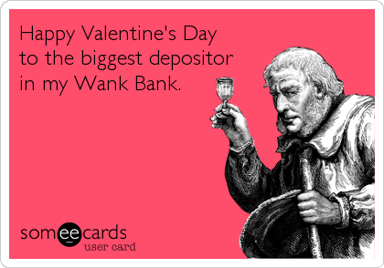 Happy Valentine's Day
to the biggest depositor
in my Wank Bank.