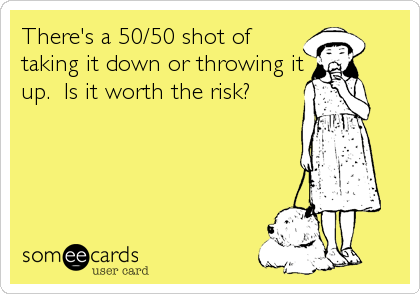 There's a 50/50 shot of 
taking it down or throwing it
up.  Is it worth the risk?