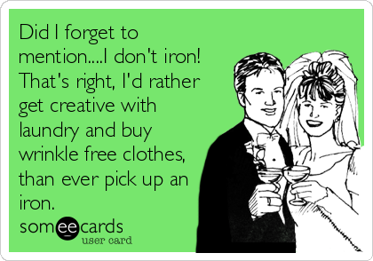 Did I forget to
mention....I don't iron!
That's right, I'd rather
get creative with
laundry and buy
wrinkle free clothes,
than ever pick up
