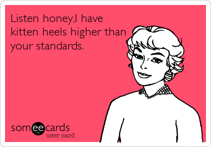 Listen honey,I have        
kitten heels higher than
your standards.