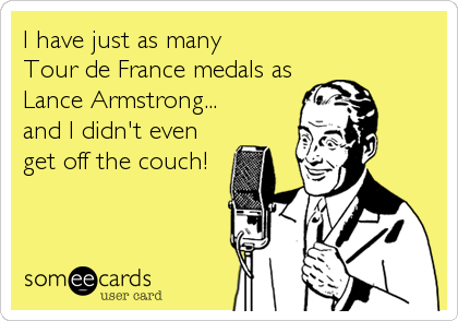 I have just as many
Tour de France medals as
Lance Armstrong...
and I didn't even
get off the couch!