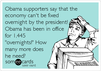 Obama supporters say that the
economy can't be fixed
overnight by the president!
Obama has been in office
for 1,445
"overnights!" How
many more does
he need?
