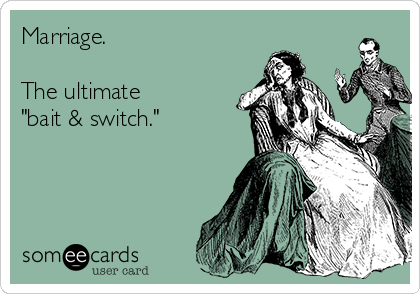Marriage. 

The ultimate 
"bait & switch."
