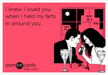 I knew I loved you
when I held my farts
in around you.