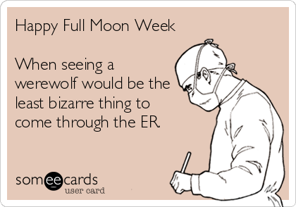 Happy Full Moon Week

When seeing a
werewolf would be the
least bizarre thing to
come through the ER.