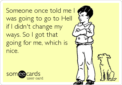 Someone once told me I
was going to go to Hell
if I didn't change my
ways. So I got that
going for me, which is
nice.