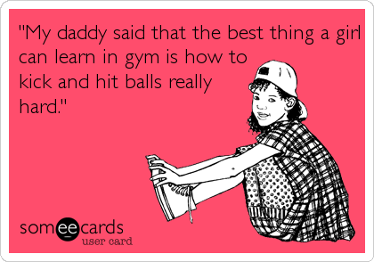 "My daddy said that the best thing a girl
can learn in gym is how to
kick and hit balls really
hard."