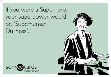 If you were a Superhero,
your superpower would
be "Superhuman
Dullness".