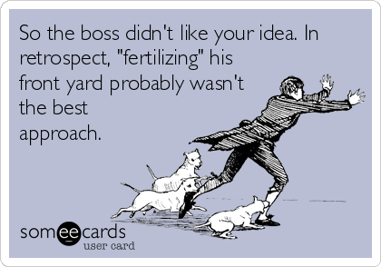 So the boss didn't like your idea. In
retrospect, "fertilizing" his
front yard probably wasn't
the best 
approach.