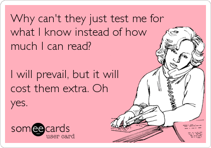 Why can't they just test me for
what I know instead of how
much I can read?

I will prevail, but it will
cost them extra. Oh
yes.