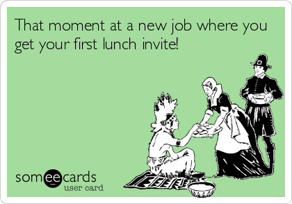 That moment at a new job where you
get your first lunch invite!