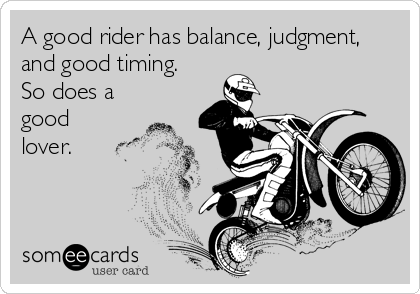 A good rider has balance, judgment,
and good timing. 
So does a
good 
lover.