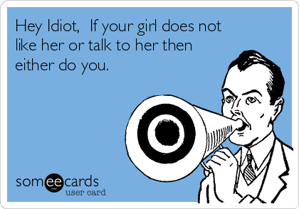 Hey Idiot,  If your girl does not
like her or talk to her then
either do you.