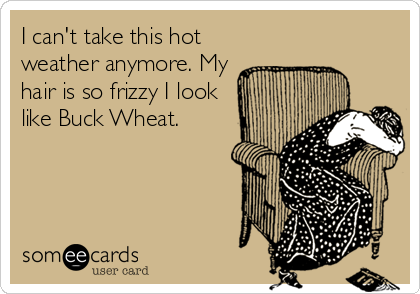 I can't take this hot
weather anymore. My
hair is so frizzy I look
like Buck Wheat.