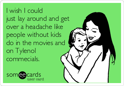 I wish I could 
just lay around and get 
over a headache like
people without kids 
do in the movies and 
on Tylenol
commecials. 