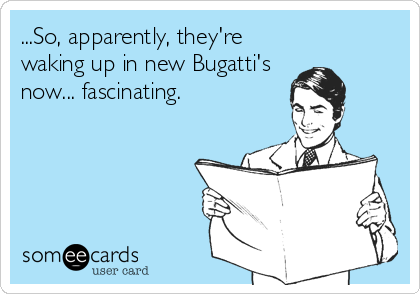 ...So, apparently, they're
waking up in new Bugatti's
now... fascinating.