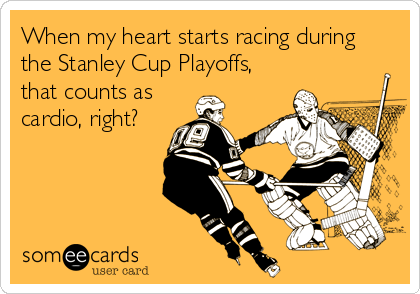When my heart starts racing during
the Stanley Cup Playoffs,
that counts as
cardio, right?