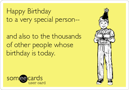 Happy Birthday
to a very special person--

and also to the thousands
of other people whose
birthday is today.
