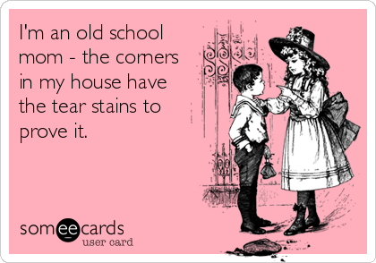 I'm an old school
mom - the corners
in my house have 
the tear stains to 
prove it.