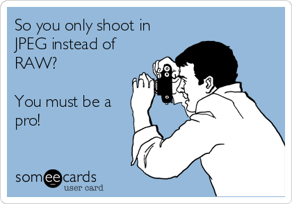 So you only shoot in 
JPEG instead of
RAW?

You must be a
pro!