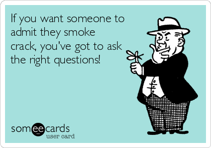 If you want someone to
admit they smoke
crack, you've got to ask
the right questions!