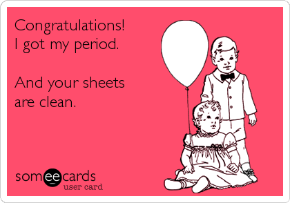 Congratulations!
I got my period.

And your sheets
are clean.