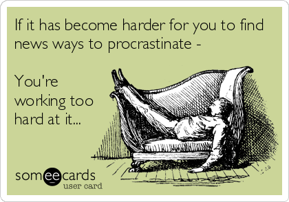 If it has become harder for you to find
news ways to procrastinate -

You're
working too
hard at it...