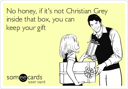 No honey, if it's not Christian Grey
inside that box, you can
keep your gift