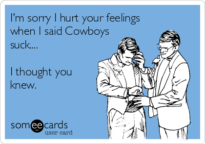 I'm sorry I hurt your feelings
when I said Cowboys 
suck....

I thought you
knew.